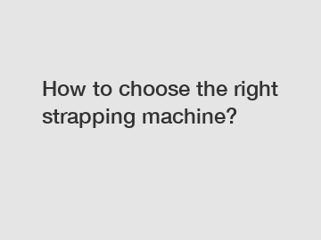 How to choose the right strapping machine?