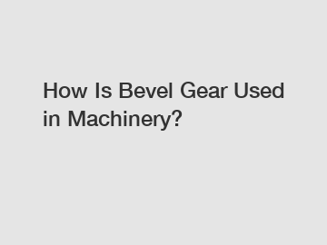 How Is Bevel Gear Used in Machinery?