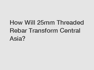 How Will 25mm Threaded Rebar Transform Central Asia?