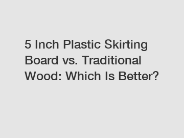5 Inch Plastic Skirting Board vs. Traditional Wood: Which Is Better?