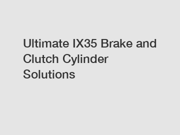 Ultimate IX35 Brake and Clutch Cylinder Solutions