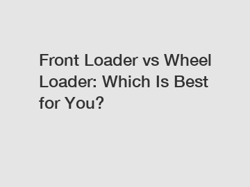 Front Loader vs Wheel Loader: Which Is Best for You?