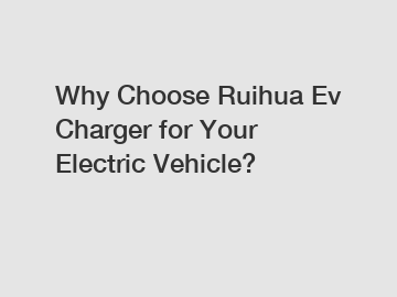 Why Choose Ruihua Ev Charger for Your Electric Vehicle?