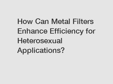 How Can Metal Filters Enhance Efficiency for Heterosexual Applications?