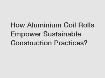 How Aluminium Coil Rolls Empower Sustainable Construction Practices?