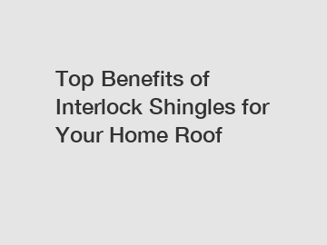 Top Benefits of Interlock Shingles for Your Home Roof