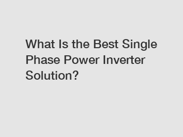 What Is the Best Single Phase Power Inverter Solution?