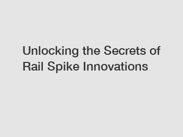 Unlocking the Secrets of Rail Spike Innovations