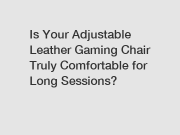 Is Your Adjustable Leather Gaming Chair Truly Comfortable for Long Sessions?