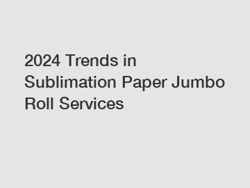 2024 Trends in Sublimation Paper Jumbo Roll Services