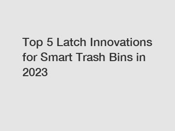 Top 5 Latch Innovations for Smart Trash Bins in 2023