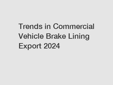 Trends in Commercial Vehicle Brake Lining Export 2024