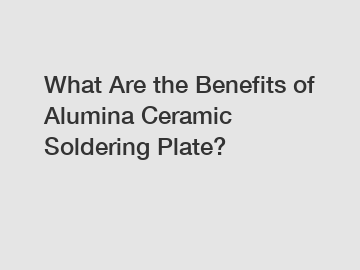What Are the Benefits of Alumina Ceramic Soldering Plate?