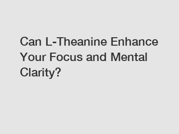 Can L-Theanine Enhance Your Focus and Mental Clarity?