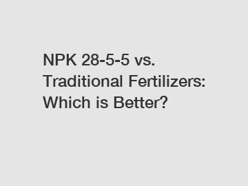 NPK 28-5-5 vs. Traditional Fertilizers: Which is Better?