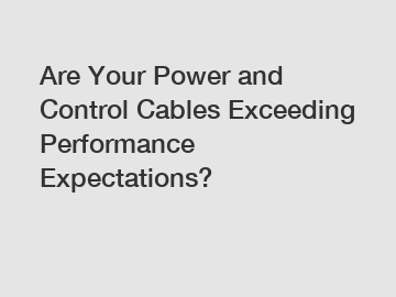 Are Your Power and Control Cables Exceeding Performance Expectations?