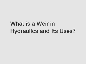 What is a Weir in Hydraulics and Its Uses?