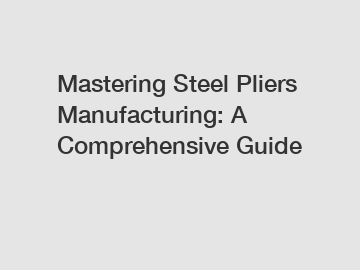 Mastering Steel Pliers Manufacturing: A Comprehensive Guide