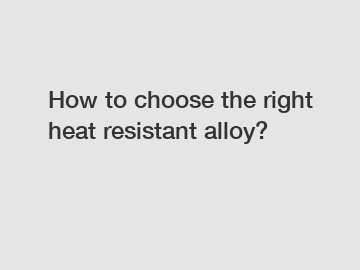 How to choose the right heat resistant alloy?