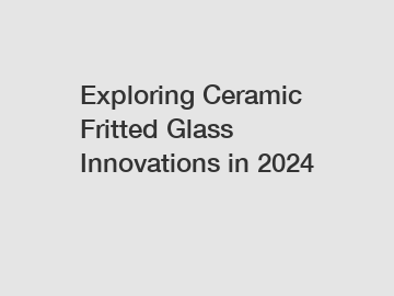Exploring Ceramic Fritted Glass Innovations in 2024