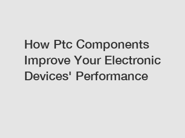 How Ptc Components Improve Your Electronic Devices' Performance