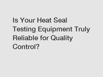 Is Your Heat Seal Testing Equipment Truly Reliable for Quality Control?