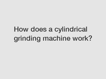 How does a cylindrical grinding machine work?