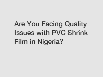 Are You Facing Quality Issues with PVC Shrink Film in Nigeria?