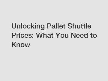 Unlocking Pallet Shuttle Prices: What You Need to Know