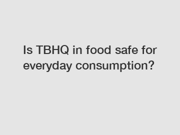 Is TBHQ in food safe for everyday consumption?