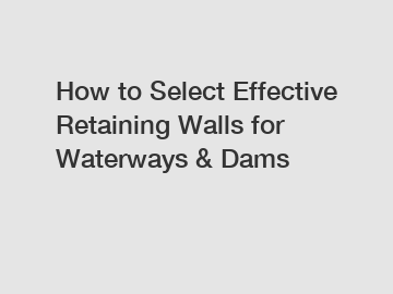 How to Select Effective Retaining Walls for Waterways & Dams