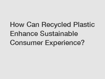 How Can Recycled Plastic Enhance Sustainable Consumer Experience?