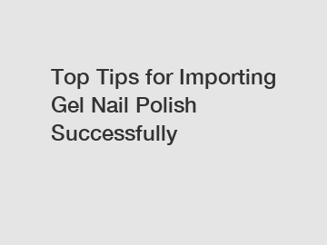 Top Tips for Importing Gel Nail Polish Successfully