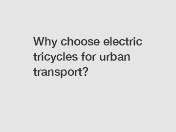 Why choose electric tricycles for urban transport?