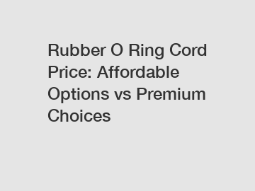 Rubber O Ring Cord Price: Affordable Options vs Premium Choices