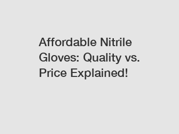 Affordable Nitrile Gloves: Quality vs. Price Explained!