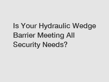 Is Your Hydraulic Wedge Barrier Meeting All Security Needs?