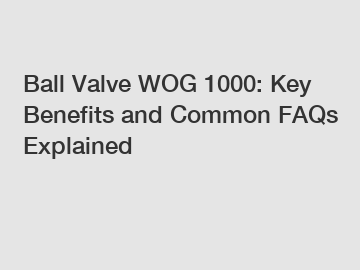 Ball Valve WOG 1000: Key Benefits and Common FAQs Explained