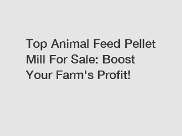 Top Animal Feed Pellet Mill For Sale: Boost Your Farm's Profit!