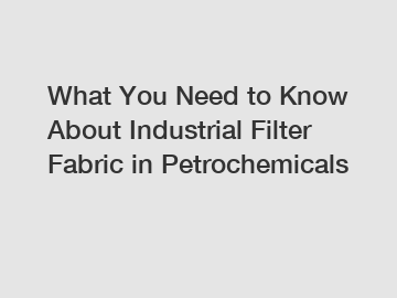 What You Need to Know About Industrial Filter Fabric in Petrochemicals