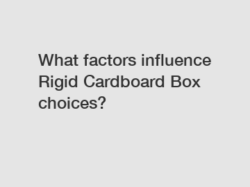 What factors influence Rigid Cardboard Box choices?