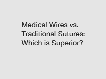 Medical Wires vs. Traditional Sutures: Which is Superior?