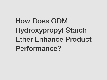 How Does ODM Hydroxypropyl Starch Ether Enhance Product Performance?