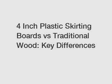 4 Inch Plastic Skirting Boards vs Traditional Wood: Key Differences
