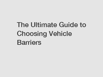 The Ultimate Guide to Choosing Vehicle Barriers
