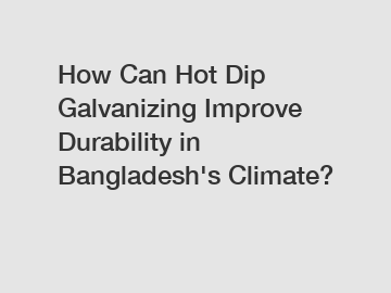 How Can Hot Dip Galvanizing Improve Durability in Bangladesh's Climate?