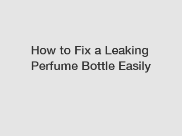 How to Fix a Leaking Perfume Bottle Easily