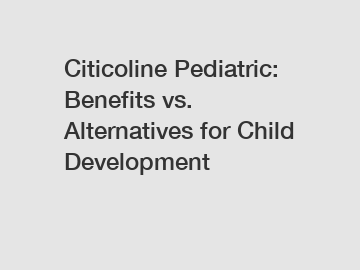 Citicoline Pediatric: Benefits vs. Alternatives for Child Development