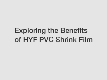 Exploring the Benefits of HYF PVC Shrink Film