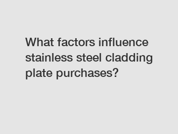 What factors influence stainless steel cladding plate purchases?